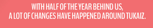 With half of the year behind us, a lot of changes have happened around Tukaiz.